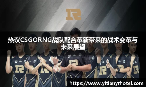 热议CSGORNG战队配合革新带来的战术变革与未来展望