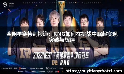 全明星赛特别报道：RNG如何在挑战中崛起实现突破与辉煌