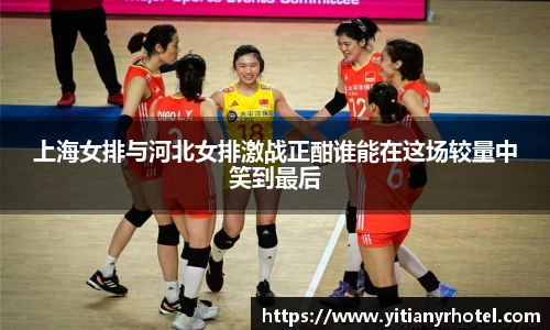 上海女排与河北女排激战正酣谁能在这场较量中笑到最后