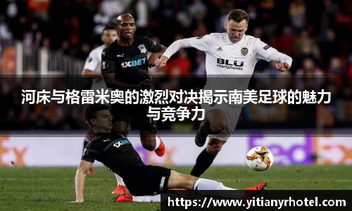 河床与格雷米奥的激烈对决揭示南美足球的魅力与竞争力
