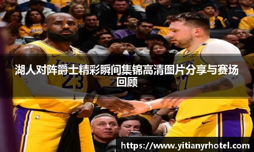 湖人对阵爵士精彩瞬间集锦高清图片分享与赛场回顾