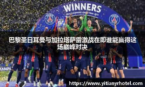 巴黎圣日耳曼与加拉塔萨雷激战在即谁能赢得这场巅峰对决