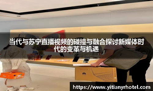 当代与苏宁直播视频的碰撞与融合探讨新媒体时代的变革与机遇
