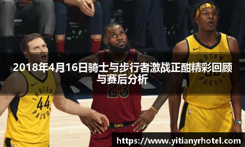 2018年4月16日骑士与步行者激战正酣精彩回顾与赛后分析