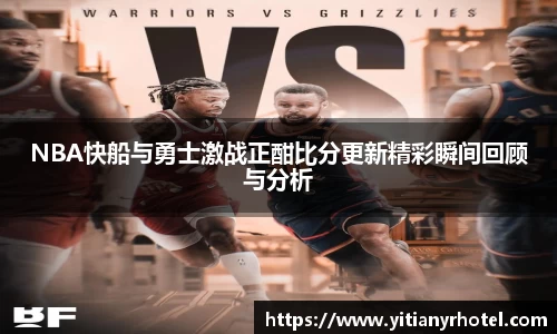 NBA快船与勇士激战正酣比分更新精彩瞬间回顾与分析